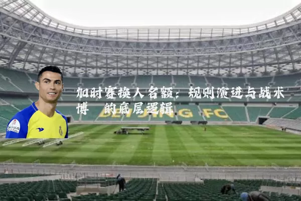 加时赛换人名额：规则演进与战术博弈的底层逻辑