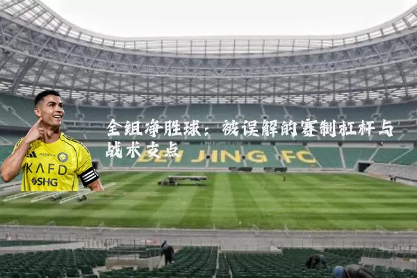 全组净胜球:被误解的赛制杠杆与战术支点