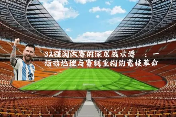 32强淘汰赛的深层战术博弈:一场被地理与赛制重构的竞技革命