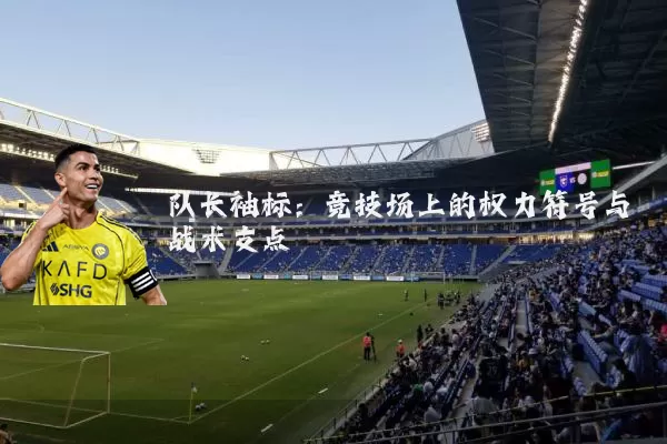 队长袖标:竞技场上的权力符号与战术支点