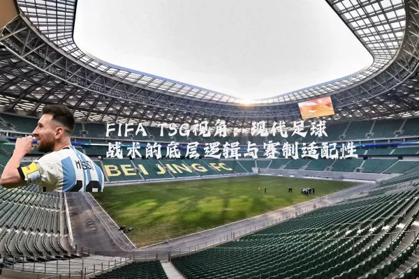 FIFA TSG视角:现代足球战术的底层逻辑与赛制适配性