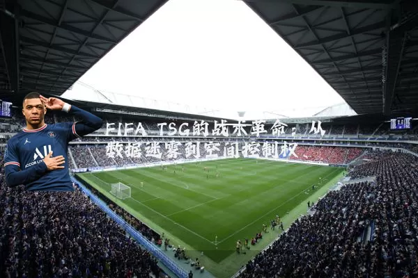 FIFA TSG的战术革命：从数据迷雾到空间控制权