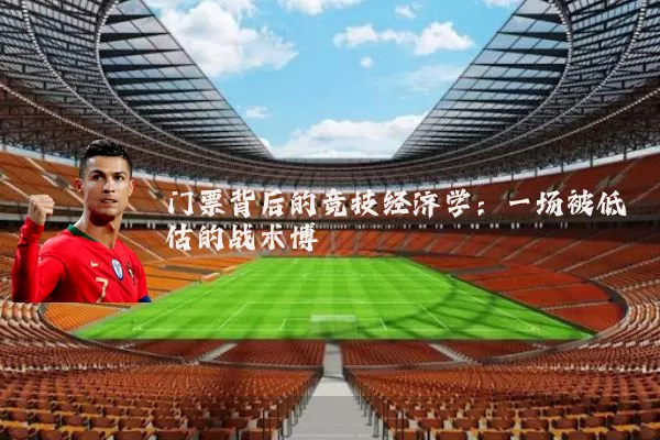 门票背后的竞技经济学:一场被低估的战术博弈