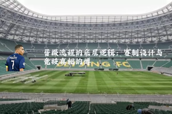晋级流程的底层逻辑:赛制设计与竞技真相的博弈